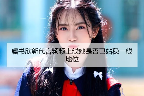 虞书欣新代言频频上线她是否已站稳一线地位